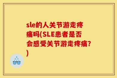 sle的人关节游走疼痛吗(SLE患者是否会感受关节游走疼痛？)