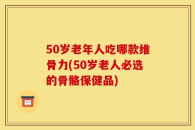 50岁老年人吃哪款维骨力(50岁老人必选的骨骼保健品)