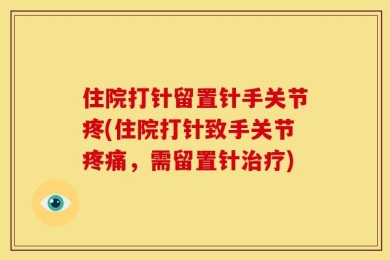 住院打针留置针手关节疼(住院打针致手关节疼痛，需留置针治疗)