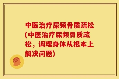 中医治疗尿频骨质疏松(中医治疗尿频骨质疏松，调理身体从根本上解决问题)