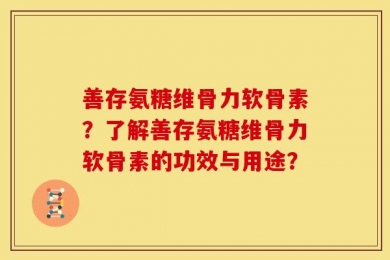 善存氨糖维骨力软骨素？了解善存氨糖维骨力软骨素的功效与用途？