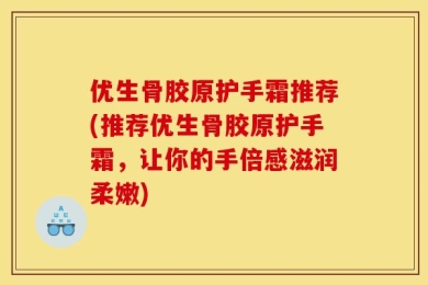 优生骨胶原护手霜推荐(推荐优生骨胶原护手霜，让你的手倍感滋润柔嫩)