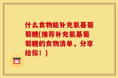 什么食物能补充氨基葡萄糖(推荐补充氨基葡萄糖的食物清单，分享给你！)