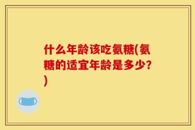 什么年龄该吃氨糖(氨糖的适宜年龄是多少？)