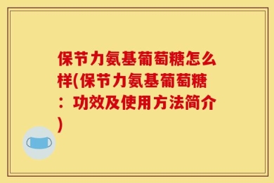 保节力氨基葡萄糖怎么样(保节力氨基葡萄糖：功效及使用方法简介)