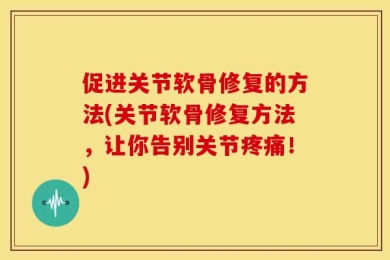 促进关节软骨修复的方法(关节软骨修复方法，让你告别关节疼痛！)