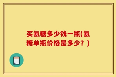 买氨糖多少钱一瓶(氨糖单瓶价格是多少？)