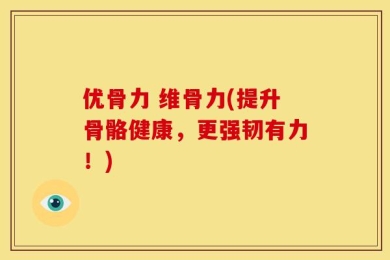 优骨力 维骨力(提升骨骼健康，更强韧有力！)