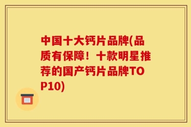 中国十大钙片品牌(品质有保障！十款明星推荐的国产钙片品牌TOP10)