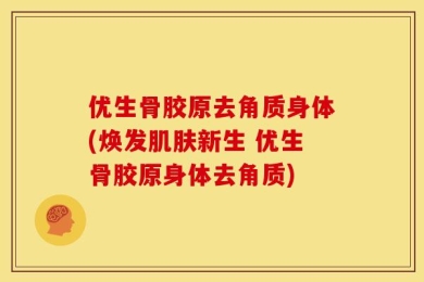 优生骨胶原去角质身体(焕发肌肤新生 优生骨胶原身体去角质)