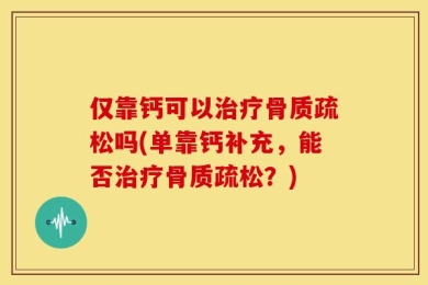 仅靠钙可以治疗骨质疏松吗(单靠钙补充，能否治疗骨质疏松？)
