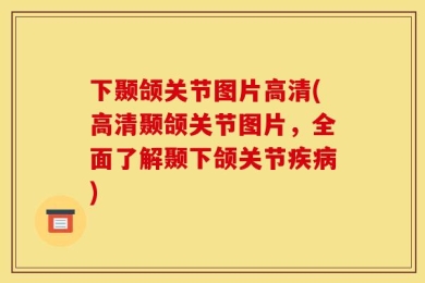 下颞颌关节图片高清(高清颞颌关节图片，全面了解颞下颌关节疾病)