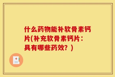 什么药物能补软骨素钙片(补充软骨素钙片：具有哪些药效？)