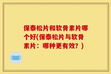 保泰松片和软骨素片哪个好(保泰松片与软骨素片：哪种更有效？)