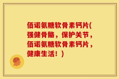 佰诺氨糖软骨素钙片(强健骨骼，保护关节，佰诺氨糖软骨素钙片，健康生活！)