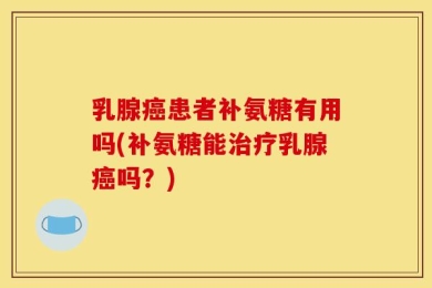 乳腺癌患者补氨糖有用吗(补氨糖能治疗乳腺癌吗？)