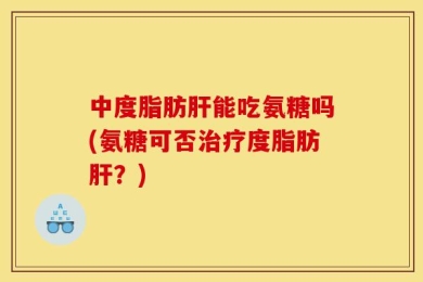 中度脂肪肝能吃氨糖吗(氨糖可否治疗度脂肪肝？)