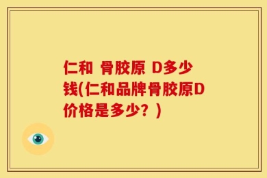 仁和 骨胶原 D多少钱(仁和品牌骨胶原D价格是多少？)