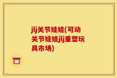 jlj关节娃娃(可动关节娃娃jlj重塑玩具市场)