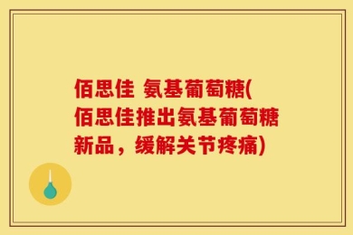 佰思佳 氨基葡萄糖(佰思佳推出氨基葡萄糖新品，缓解关节疼痛)