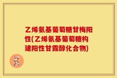乙烯氨基葡萄糖甘梅阳性(乙烯氨基葡萄糖构建阳性甘露醇化合物)