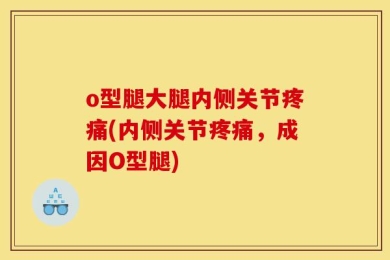 o型腿大腿内侧关节疼痛(内侧关节疼痛，成因O型腿)