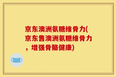 京东澳洲氨糖维骨力(京东售澳洲氨糖维骨力，增强骨骼健康)