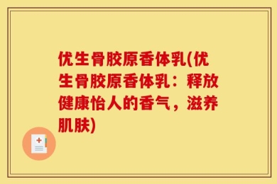 优生骨胶原香体乳(优生骨胶原香体乳：释放健康怡人的香气，滋养肌肤)