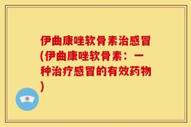 伊曲康唑软骨素治感冒(伊曲康唑软骨素：一种治疗感冒的有效药物)