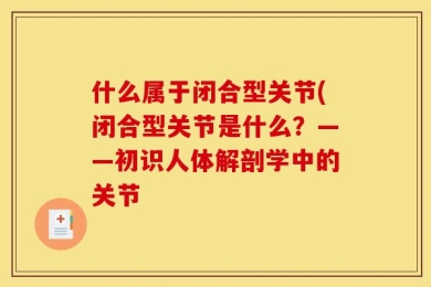 什么属于闭合型关节(闭合型关节是什么？——初识人体解剖学中的关节