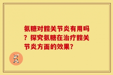 氨糖对髋关节炎有用吗？探究氨糖在治疗髋关节炎方面的效果？