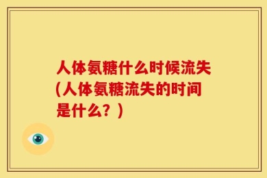 人体氨糖什么时候流失(人体氨糖流失的时间是什么？)