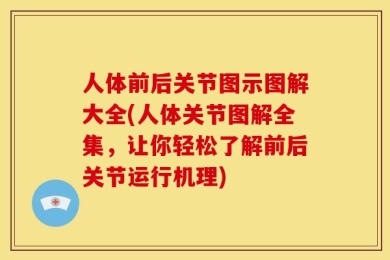 人体前后关节图示图解大全(人体关节图解全集，让你轻松了解前后关节运行机理)