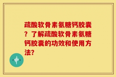 疏酸软骨素氨糖钙胶囊？了解疏酸软骨素氨糖钙胶囊的功效和使用方法？