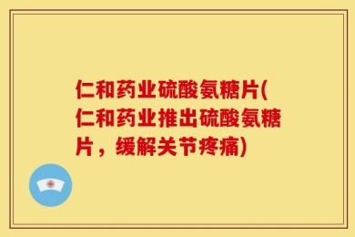 仁和药业硫酸氨糖片(仁和药业推出硫酸氨糖片，缓解关节疼痛)