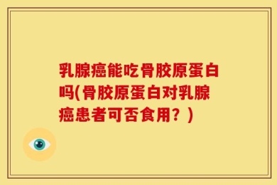 乳腺癌能吃骨胶原蛋白吗(骨胶原蛋白对乳腺癌患者可否食用？)