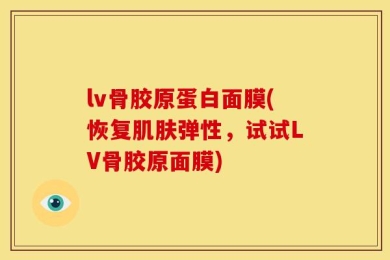lv骨胶原蛋白面膜(恢复肌肤弹性，试试LV骨胶原面膜)