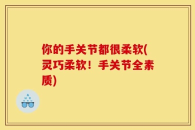 你的手关节都很柔软(灵巧柔软！手关节全素质)