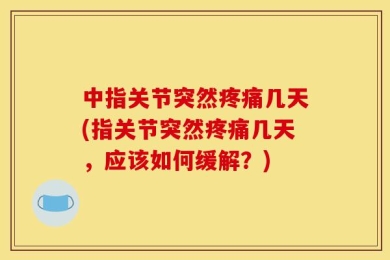 中指关节突然疼痛几天(指关节突然疼痛几天，应该如何缓解？)