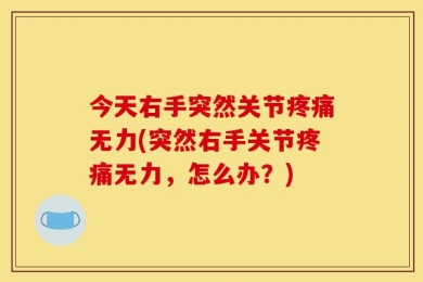 今天右手突然关节疼痛无力(突然右手关节疼痛无力，怎么办？)