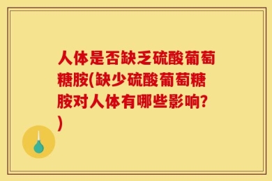 人体是否缺乏硫酸葡萄糖胺(缺少硫酸葡萄糖胺对人体有哪些影响？)