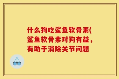 什么狗吃鲨鱼软骨素(鲨鱼软骨素对狗有益，有助于消除关节问题