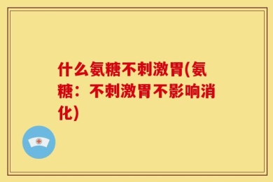 什么氨糖不刺激胃(氨糖：不刺激胃不影响消化)