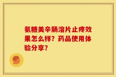 氨糖美辛肠溶片止疼效果怎么样？药品使用体验分享？