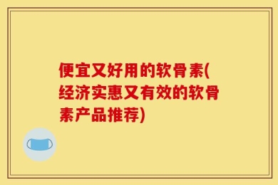 便宜又好用的软骨素(经济实惠又有效的软骨素产品推荐)