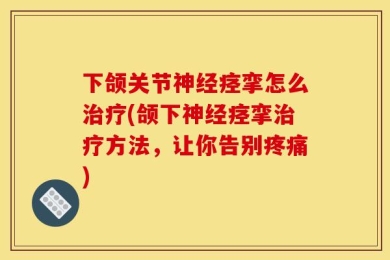 下颌关节神经痉挛怎么治疗(颌下神经痉挛治疗方法，让你告别疼痛)