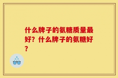 什么牌子的氨糖质量最好？什么牌子的氨糖好？