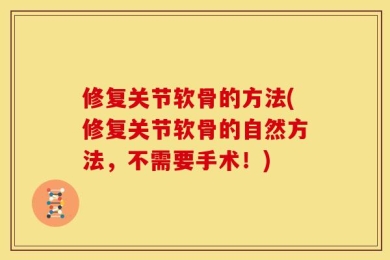 修复关节软骨的方法(修复关节软骨的自然方法，不需要手术！)