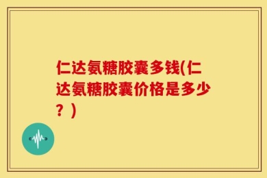 仁达氨糖胶囊多钱(仁达氨糖胶囊价格是多少？)