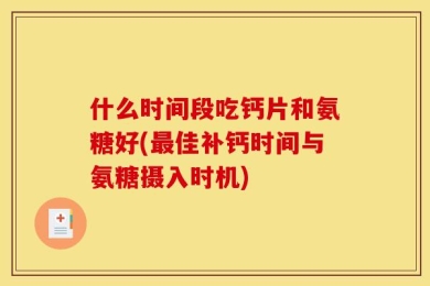 什么时间段吃钙片和氨糖好(最佳补钙时间与氨糖摄入时机)